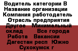 Водитель категории В › Название организации ­ Компания-работодатель › Отрасль предприятия ­ Другое › Минимальный оклад ­ 1 - Все города Работа » Вакансии   . Дагестан респ.,Южно-Сухокумск г.